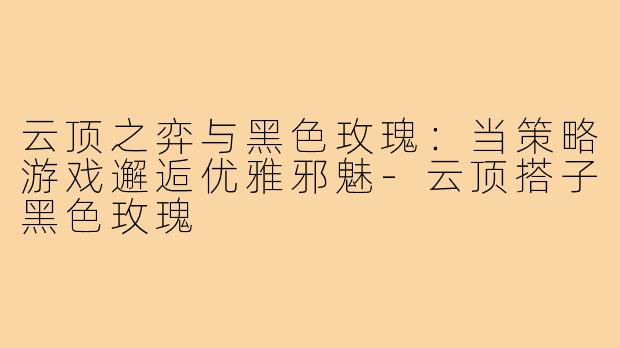 云顶之弈与黑色玫瑰：当策略游戏邂逅优雅邪魅-云顶搭子黑色玫瑰