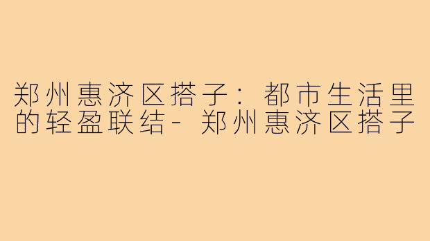 郑州惠济区搭子：都市生活里的轻盈联结-郑州惠济区搭子