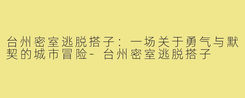 台州密室逃脱搭子：一场关于勇气与默契的城市冒险-台州密室逃脱搭子