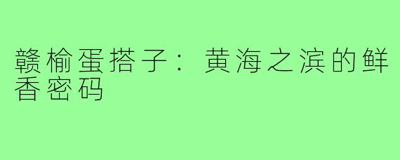 赣榆蛋搭子：黄海之滨的鲜香密码