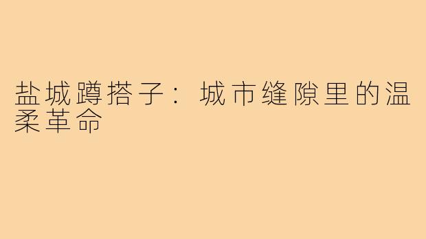 盐城蹲搭子：城市缝隙里的温柔革命