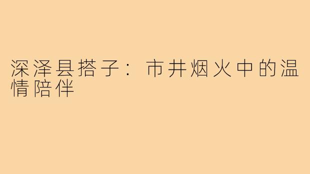 深泽县搭子:市井烟火中的温情陪伴