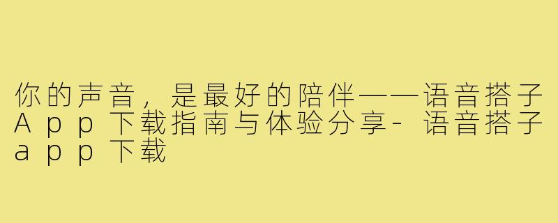 你的声音，是最好的陪伴——语音搭子App下载指南与体验分享-语音搭子app下载