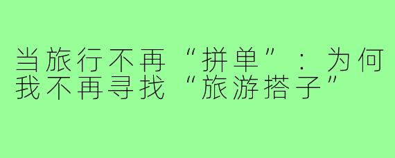 当旅行不再“拼单”：为何我不再寻找“旅游搭子”