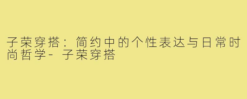 子荣穿搭：简约中的个性表达与日常时尚哲学-子荣穿搭