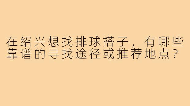 在绍兴想找排球搭子，有哪些靠谱的寻找途径或推荐地点？