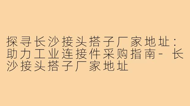 探寻长沙接头搭子厂家地址：助力工业连接件采购指南-长沙接头搭子厂家地址