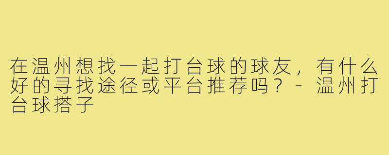 在温州想找一起打台球的球友，有什么好的寻找途径或平台推荐吗？-温州打台球搭子