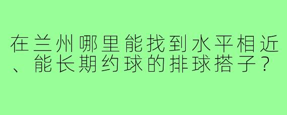 在兰州哪里能找到水平相近、能长期约球的排球搭子？