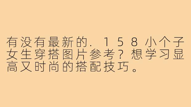 有没有最新的.158小个子女生穿搭图片参考？想学习显高又时尚的搭配技巧。
