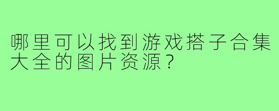哪里可以找到游戏搭子合集大全的图片资源？