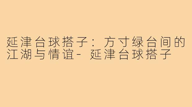 延津台球搭子：方寸绿台间的江湖与情谊-延津台球搭子