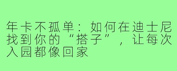 年卡不孤单：如何在迪士尼找到你的“搭子”，让每次入园都像回家