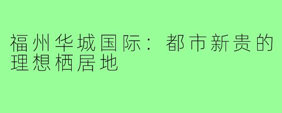 福州华城国际：都市新贵的理想栖居地