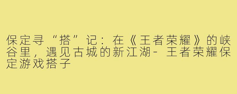 保定寻“搭”记：在《王者荣耀》的峡谷里，遇见古城的新江湖-王者荣耀保定游戏搭子