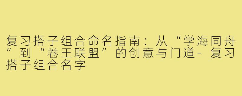 复习搭子组合命名指南：从“学海同舟”到“卷王联盟”的创意与门道-复习搭子组合名字