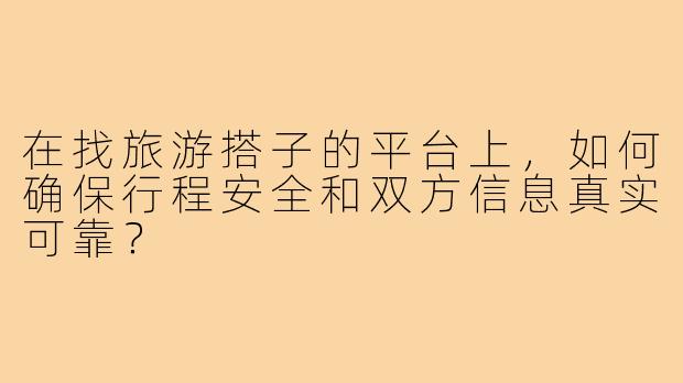 在找旅游搭子的平台上，如何确保行程安全和双方信息真实可靠？