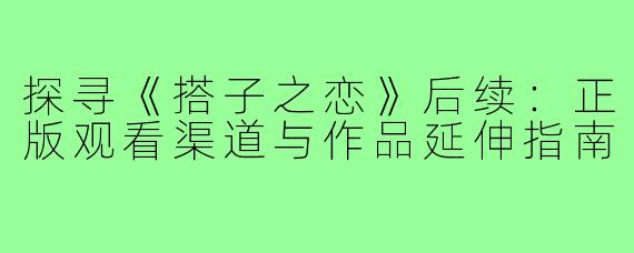 探寻《搭子之恋》后续：正版观看渠道与作品延伸指南
