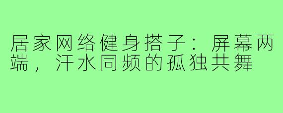 居家网络健身搭子：屏幕两端，汗水同频的孤独共舞