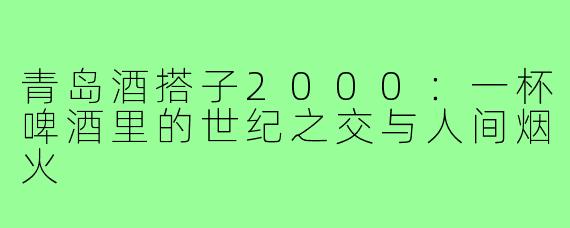 青岛酒搭子2000：一杯啤酒里的世纪之交与人间烟火