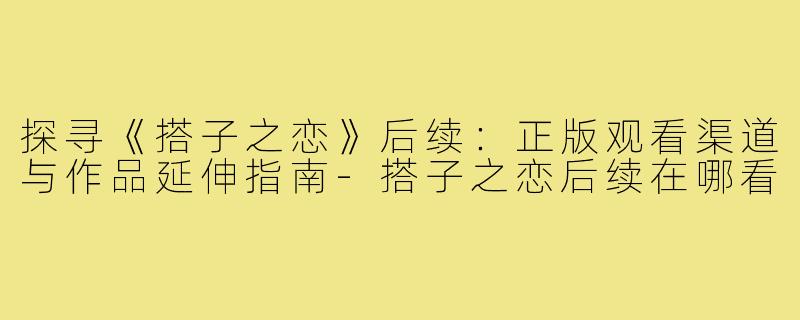 探寻《搭子之恋》后续：正版观看渠道与作品延伸指南-搭子之恋后续在哪看