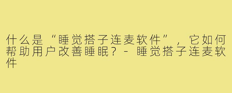 什么是“睡觉搭子连麦软件”，它如何帮助用户改善睡眠？-睡觉搭子连麦软件