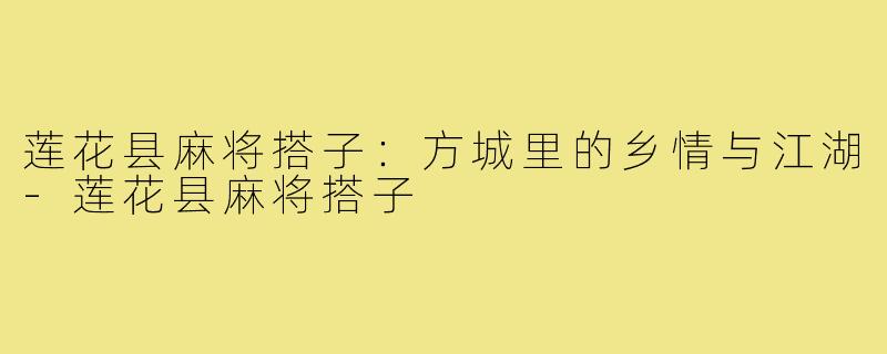 莲花县麻将搭子：方城里的乡情与江湖-莲花县麻将搭子