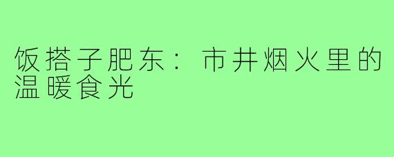 饭搭子肥东：市井烟火里的温暖食光