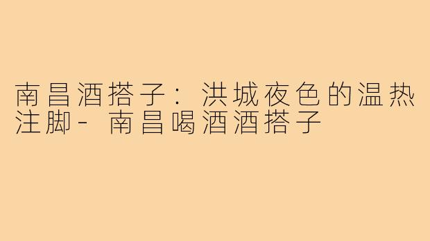 南昌酒搭子：洪城夜色的温热注脚-南昌喝酒酒搭子