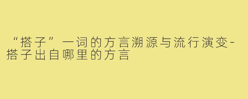“搭子”一词的方言溯源与流行演变-搭子出自哪里的方言