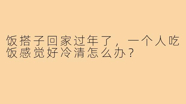 饭搭子回家过年了，一个人吃饭感觉好冷清怎么办？