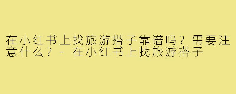 在小红书上找旅游搭子靠谱吗？需要注意什么？-在小红书上找旅游搭子