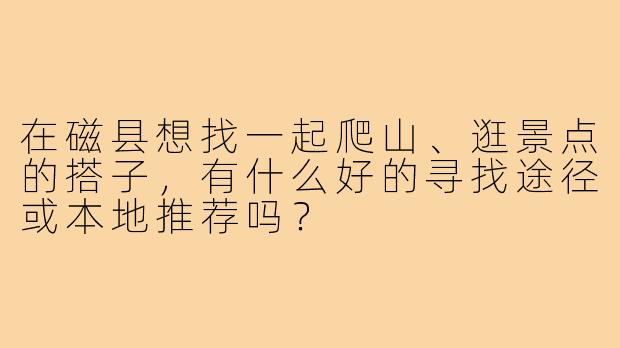 在磁县想找一起爬山、逛景点的搭子,有什么好的寻找途径或本地推荐吗?