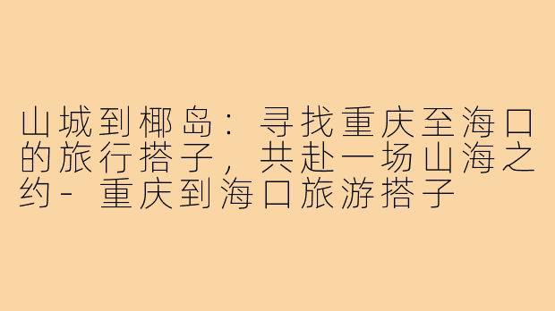 山城到椰岛:寻找重庆至海口的旅行搭子,共赴一场山海之约-重庆到海口旅游搭子
