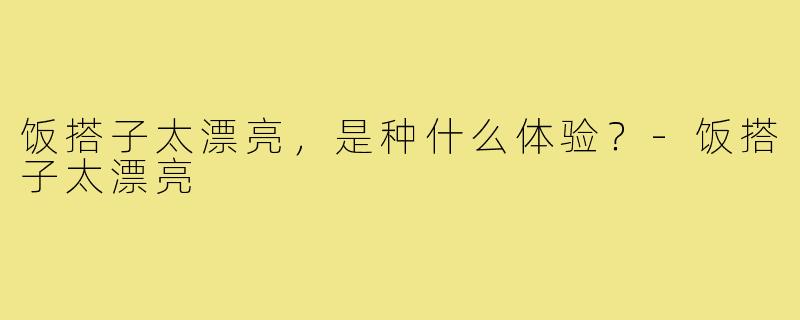 饭搭子太漂亮，是种什么体验？-饭搭子太漂亮