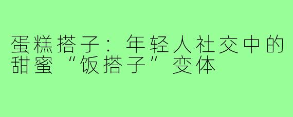 蛋糕搭子：年轻人社交中的甜蜜“饭搭子”变体
