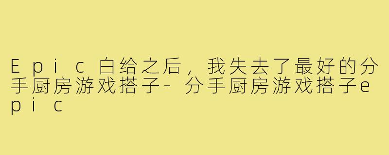 Epic白给之后，我失去了最好的分手厨房游戏搭子-分手厨房游戏搭子epic