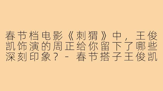 春节档电影《刺猬》中,王俊凯饰演的周正给你留下了哪些深刻印象?-春节搭子王俊凯