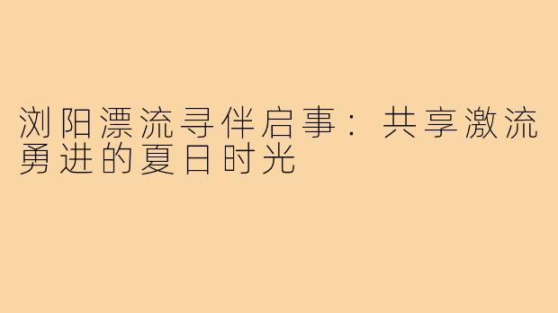 浏阳漂流寻伴启事：共享激流勇进的夏日时光