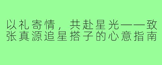 以礼寄情，共赴星光——致张真源追星搭子的心意指南