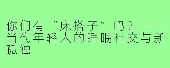 你们有“床搭子”吗？——当代年轻人的睡眠社交与新孤独