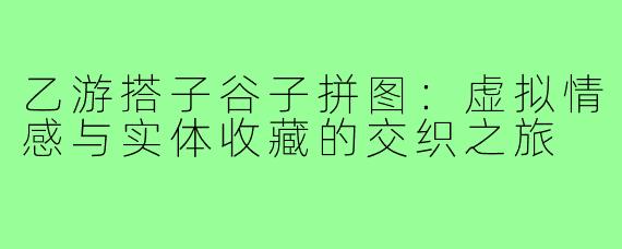 乙游搭子谷子拼图：虚拟情感与实体收藏的交织之旅