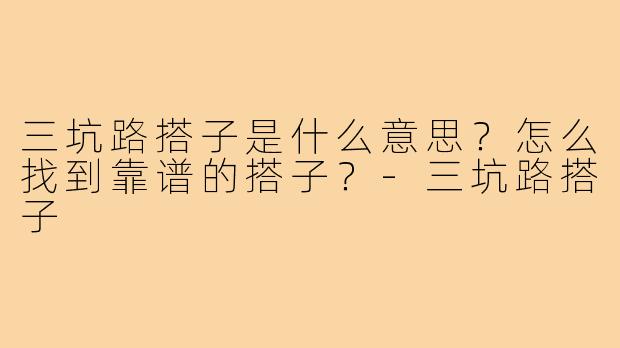 三坑路搭子是什么意思？怎么找到靠谱的搭子？-三坑路搭子
