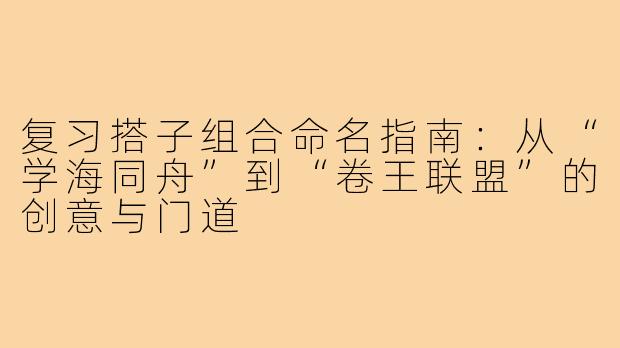 复习搭子组合命名指南：从“学海同舟”到“卷王联盟”的创意与门道
