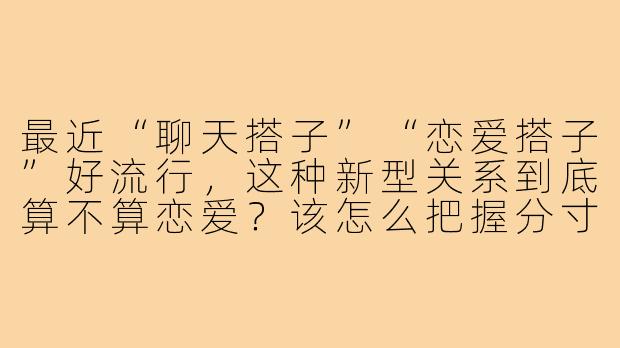 最近“聊天搭子”“恋爱搭子”好流行，这种新型关系到底算不算恋爱？该怎么把握分寸？