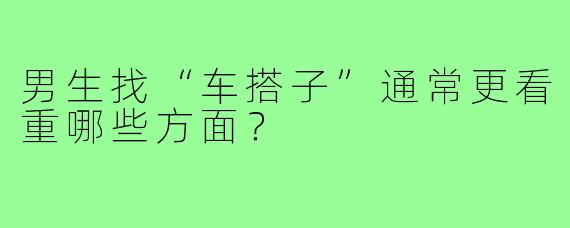 男生找“车搭子”通常更看重哪些方面？