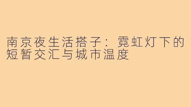 南京夜生活搭子：霓虹灯下的短暂交汇与城市温度