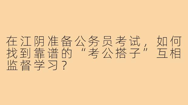 在江阴准备公务员考试，如何找到靠谱的“考公搭子”互相监督学习？