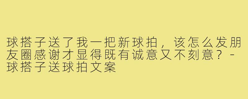 球搭子送了我一把新球拍，该怎么发朋友圈感谢才显得既有诚意又不刻意？-球搭子送球拍文案