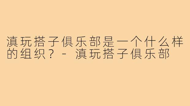 滇玩搭子俱乐部是一个什么样的组织？-滇玩搭子俱乐部